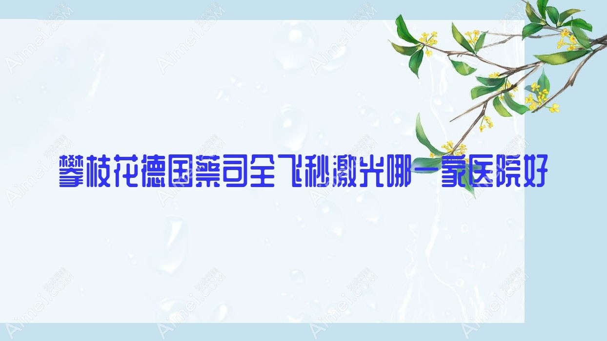 攀枝花德国蔡司全飞秒激光哪一家医院好？眼科医院、人气评测价格价格表一览！