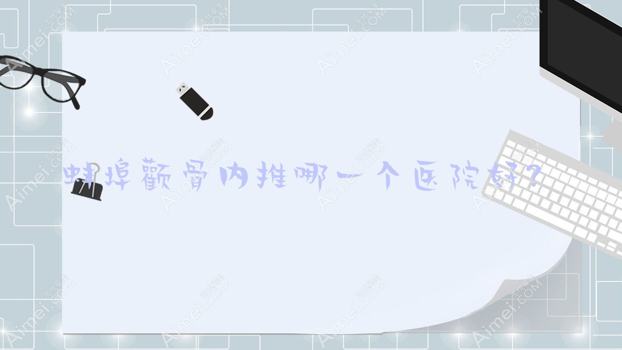 蚌埠颧骨内推哪一个医院好？五河韩丽/张医生/靓妹等这五家技术强