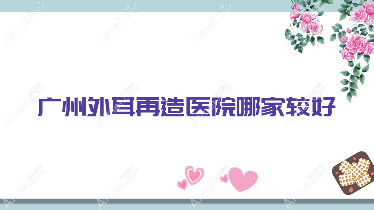 广州外耳再造医院哪家较好？做成人耳再造/耳垂再造的医院有这10家