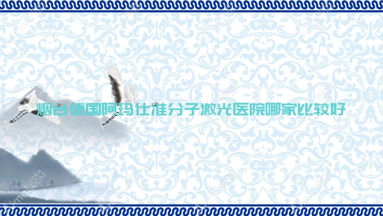 烟台德国阿玛仕准分子激光医院哪家比较好？做/的医院有这10家