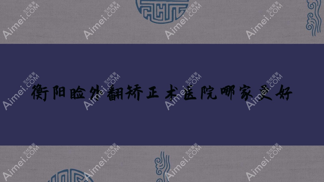 衡阳睑外翻矫正术医院哪家更好？做/的医院有这10家
