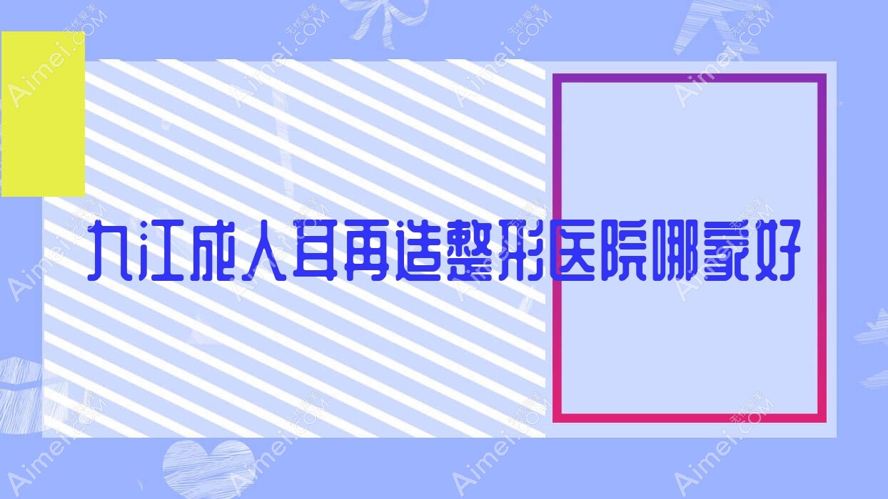 九江成人耳再造哪家好？推荐九江成人耳再造好口碑还正规的医院