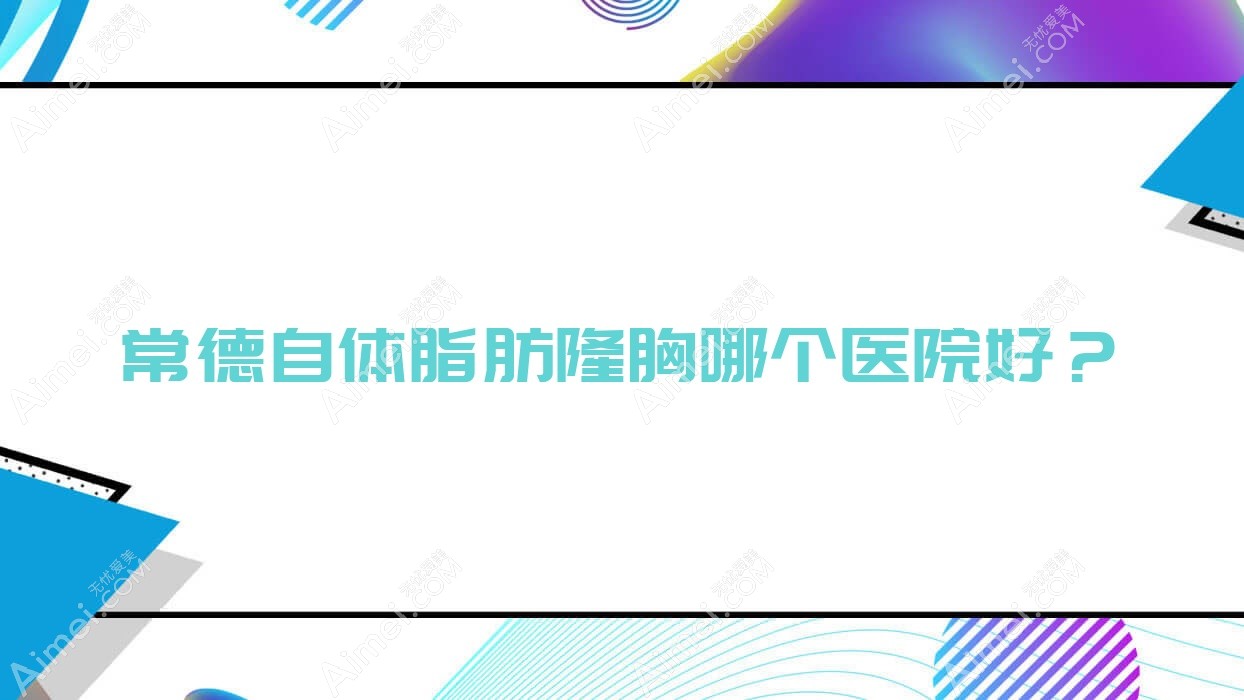 常德自体脂肪隆胸哪个医院好？2025排名榜单:汉寿美妍汇|星宸|幸福荟等入选！附收费表