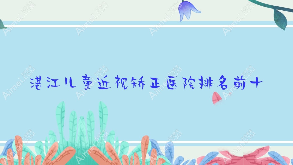 湛江儿童近视矫正医院排名前十有哪些湛江比较好儿童近视矫正眼科医院