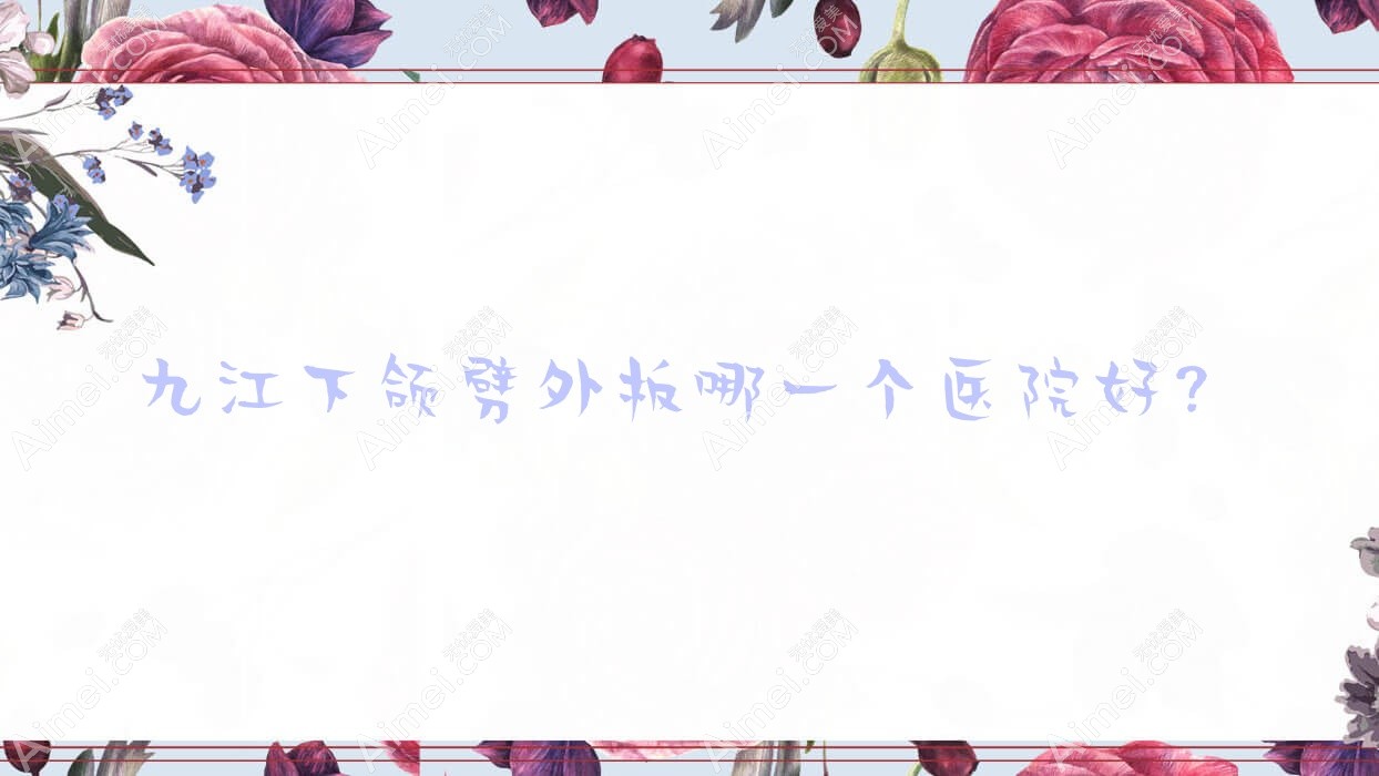 九江下颌劈外板哪一个医院好？实力人气对比:德尔美客/姿妍/贵美人等10家
