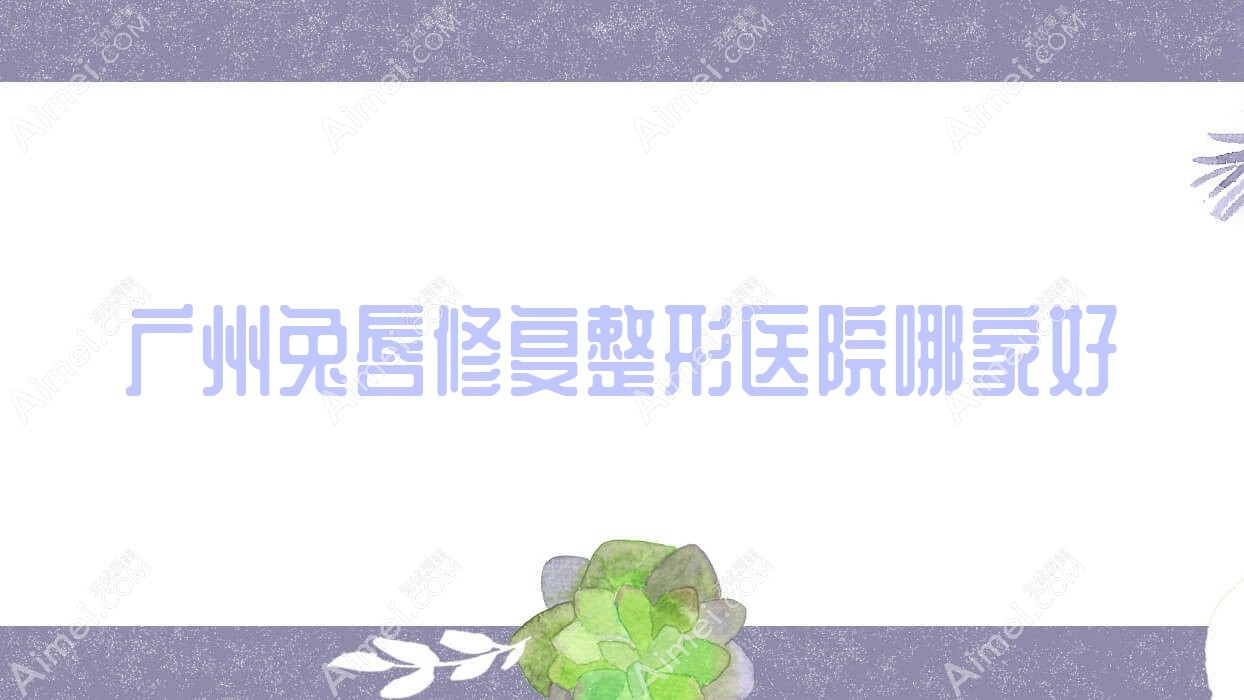 广州兔唇修复哪家好？推荐广州兔唇修复口碑不错还正规的医院