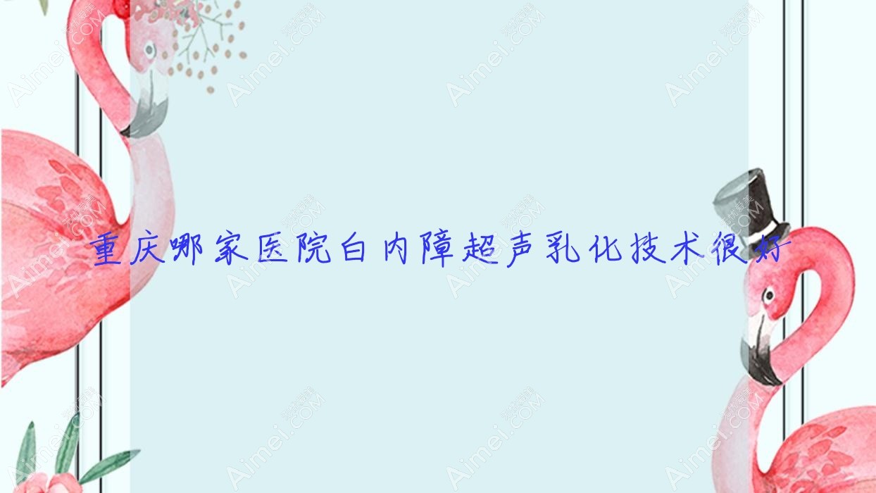 重庆哪家医院白内障超声乳化技术很好？优选10家受欢迎医院,附医院具体介绍