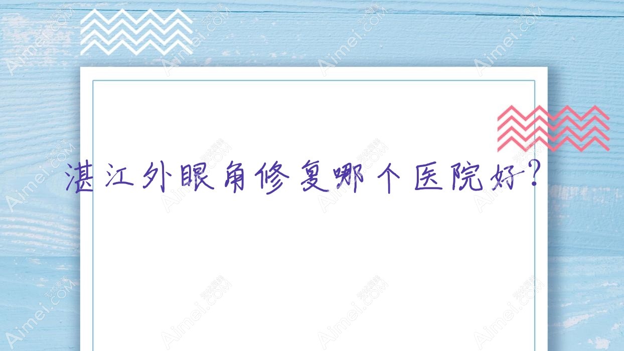 湛江外眼角修复哪个医院好？精挑10家本地技术力比较高的整形机构