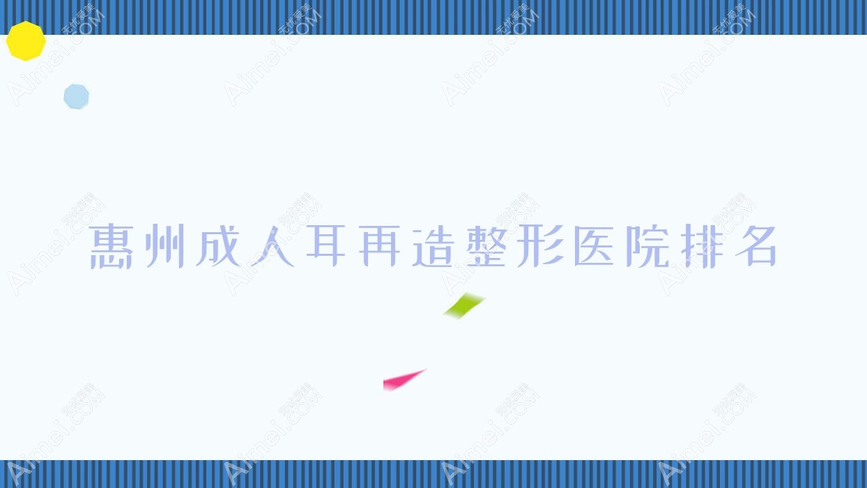 惠州成人耳再造好的医院排名:成人耳再造好的专业医院除了美后还有这10家