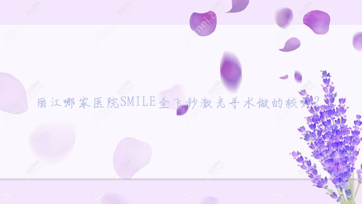 丽江哪家医院SMILE全飞秒激光手术做的较好？全新丽江SMILE全飞秒激光排行榜TOP3医院发布