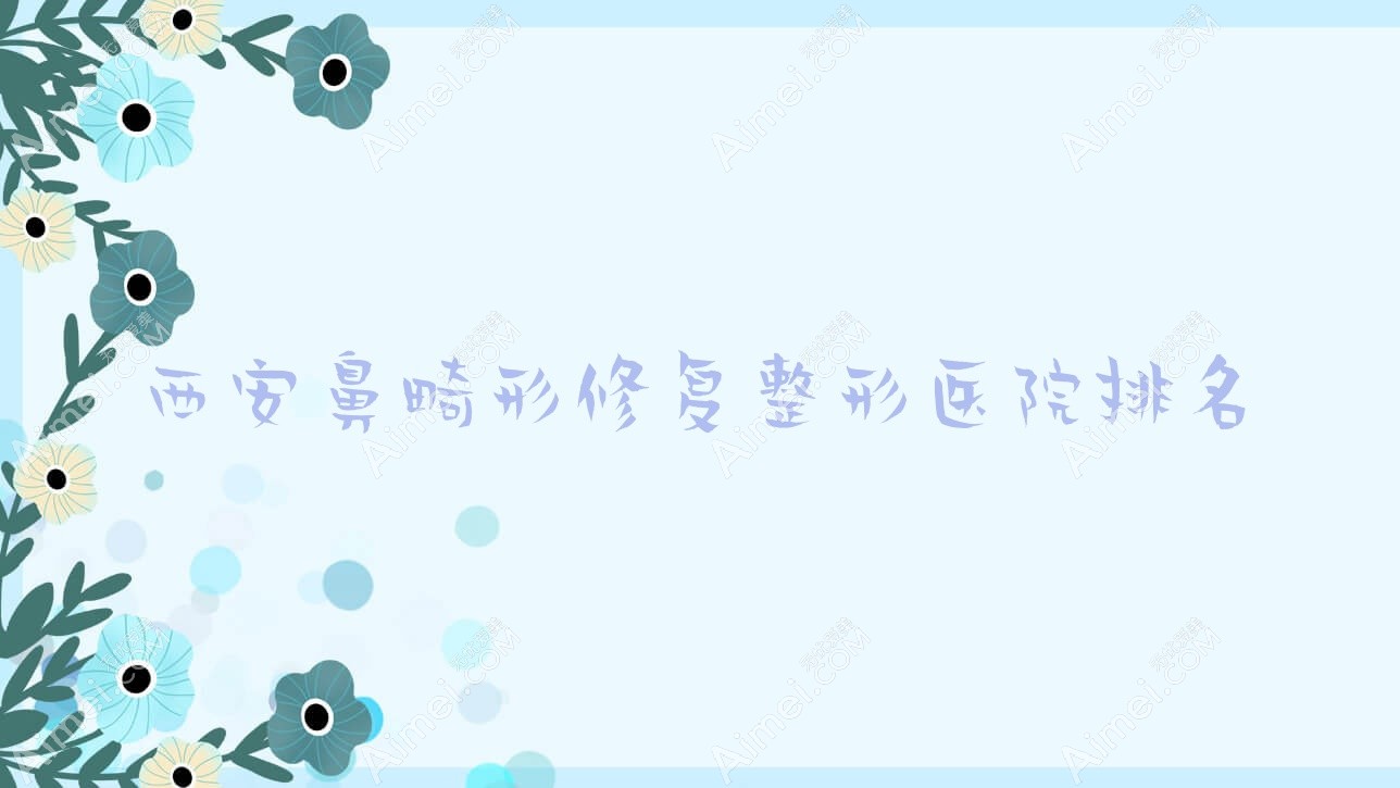 西安鼻畸形修复好的医院排名:鼻畸形修复好的专业医院除了旭美嘉和还有这十家