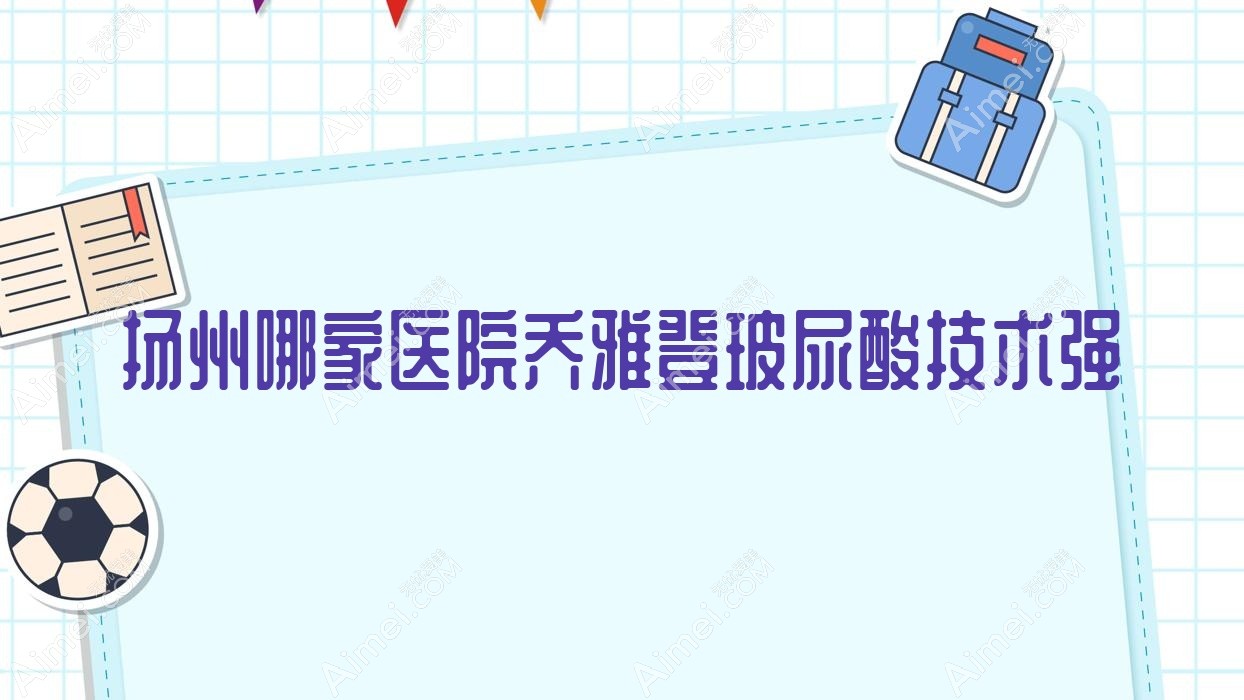 扬州哪家医院乔雅登玻尿酸技术强？盘点10家高人气医院,附医院详解