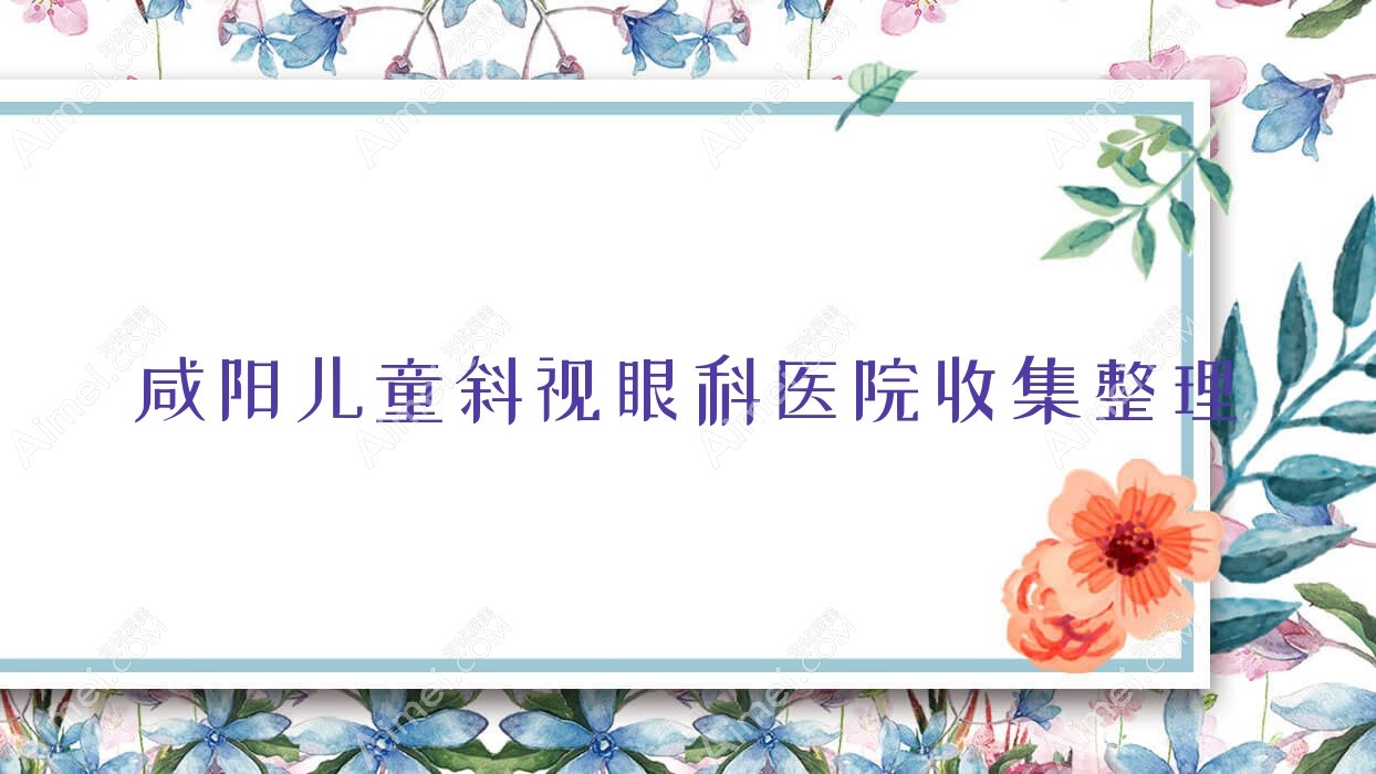 咸阳儿童斜视眼科医院收集整理前10测评,整理归纳本地这10家被友友认可
