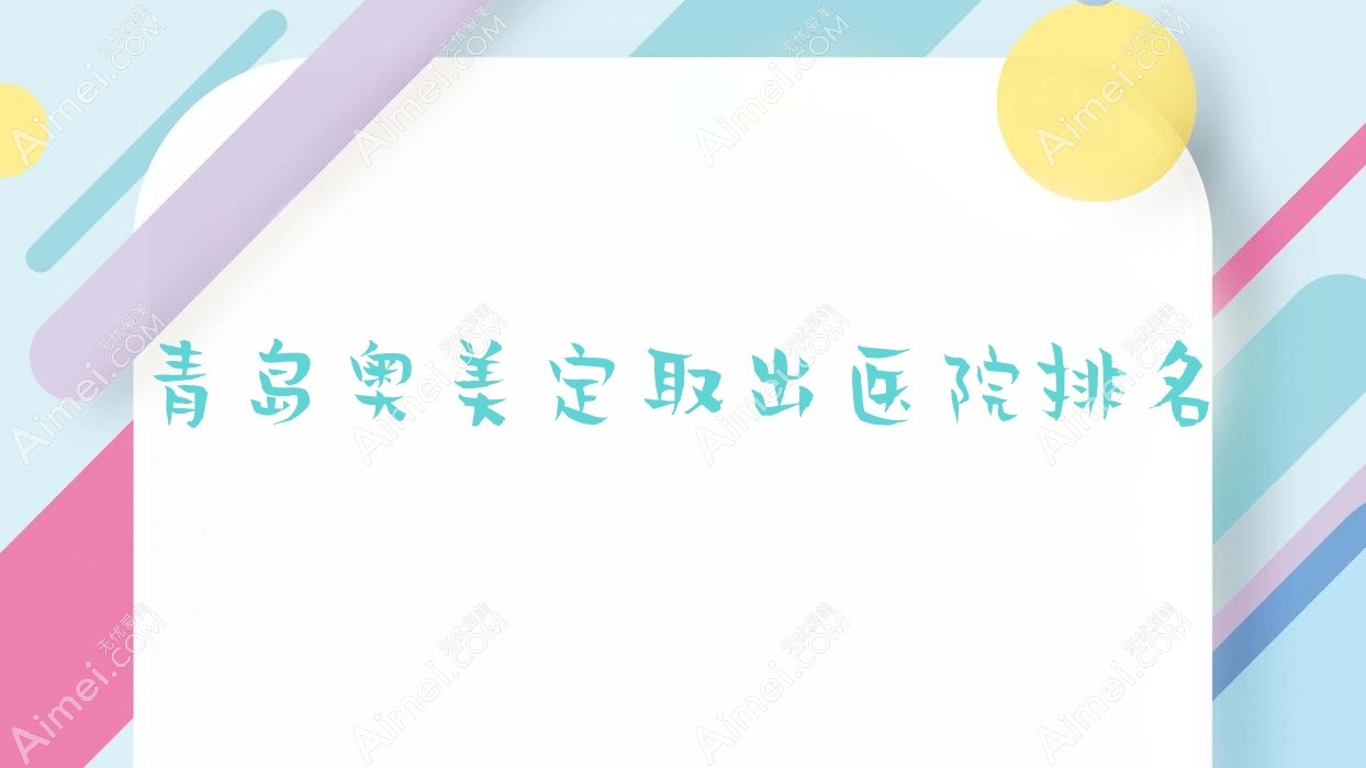 青岛奥美定取出好的医院排名，友友真实评价医院分享