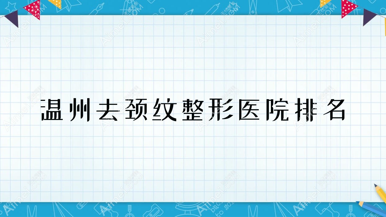 温州去颈纹医院排名榜:嗨体去颈纹/玻尿酸除颈纹和颈部超声提拉医院推荐
