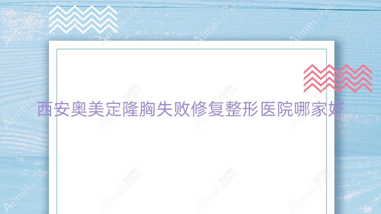 西安奥美定隆胸失败修复哪家好？西安隆胸假体取出建议若画、佳钰、吉芙