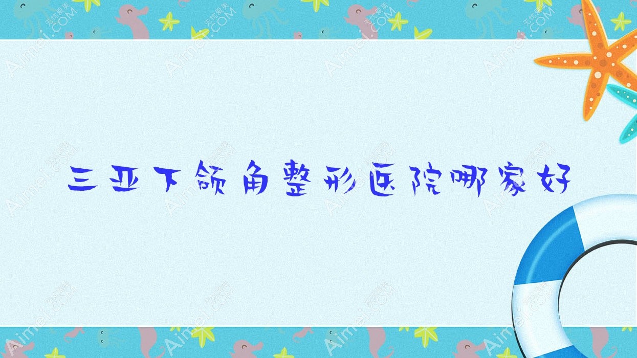 三亚下颌角哪家好？三亚整形医院排名及笈/兰迪/银月城