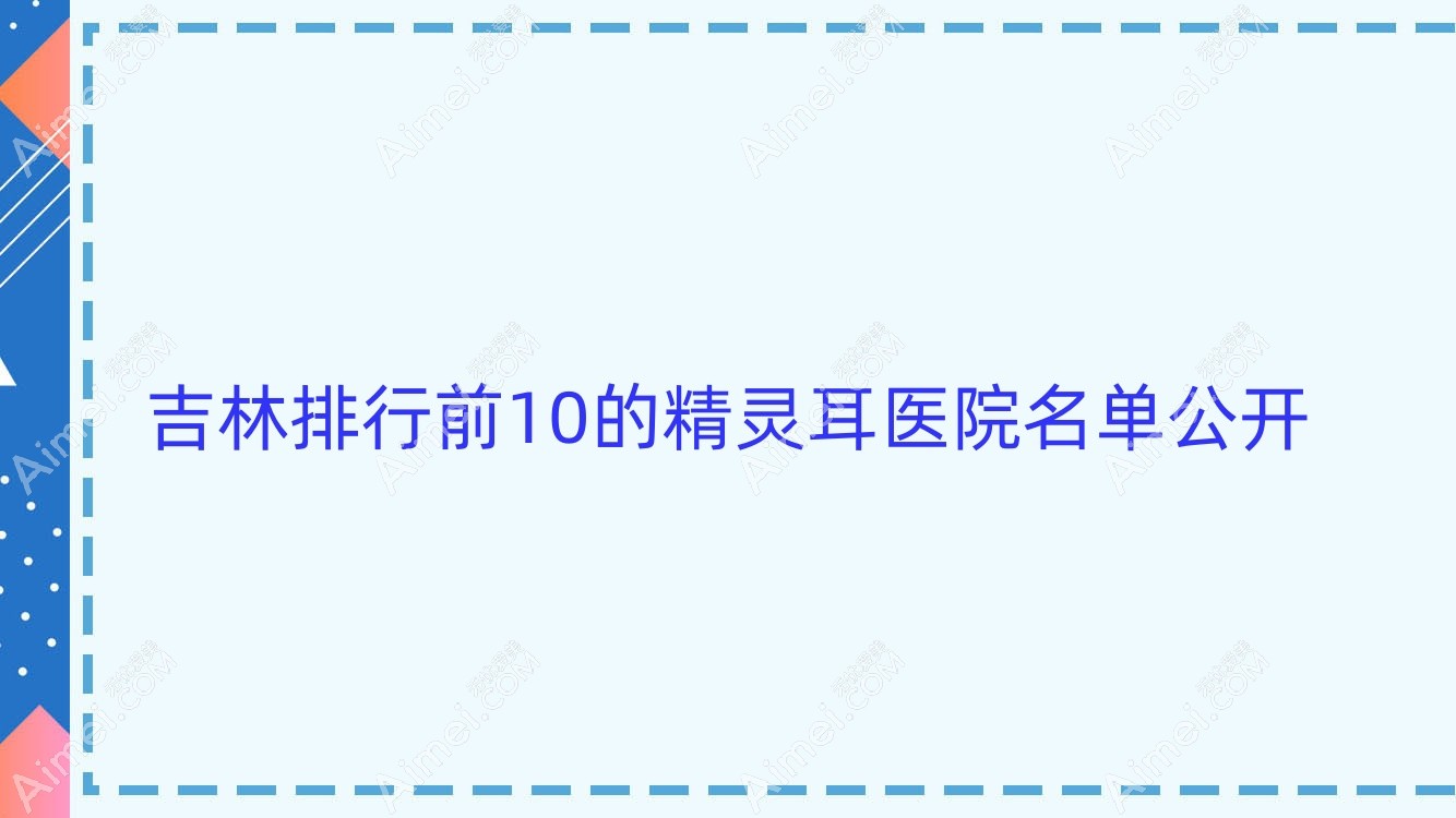 吉林排行前10的精灵耳医院名单公开(推荐吉林精灵耳比较好的10家医院)