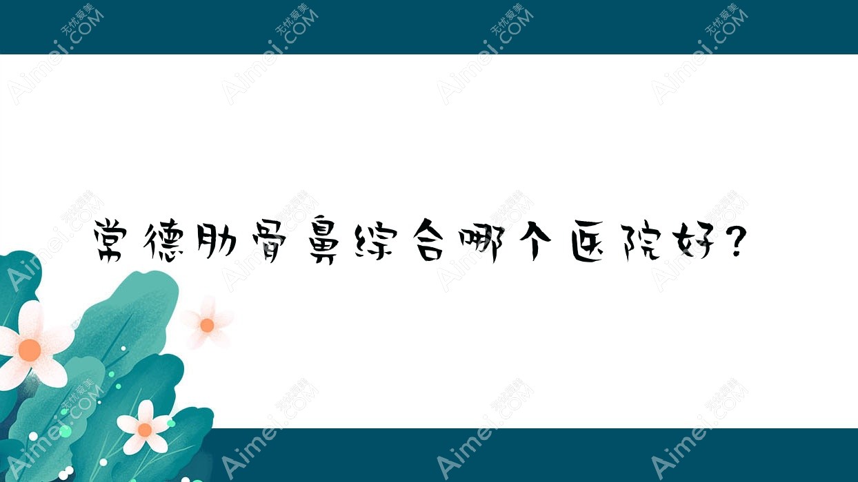 常德肋骨鼻综合哪个医院好？特选十家本地技术力很高的整形机构