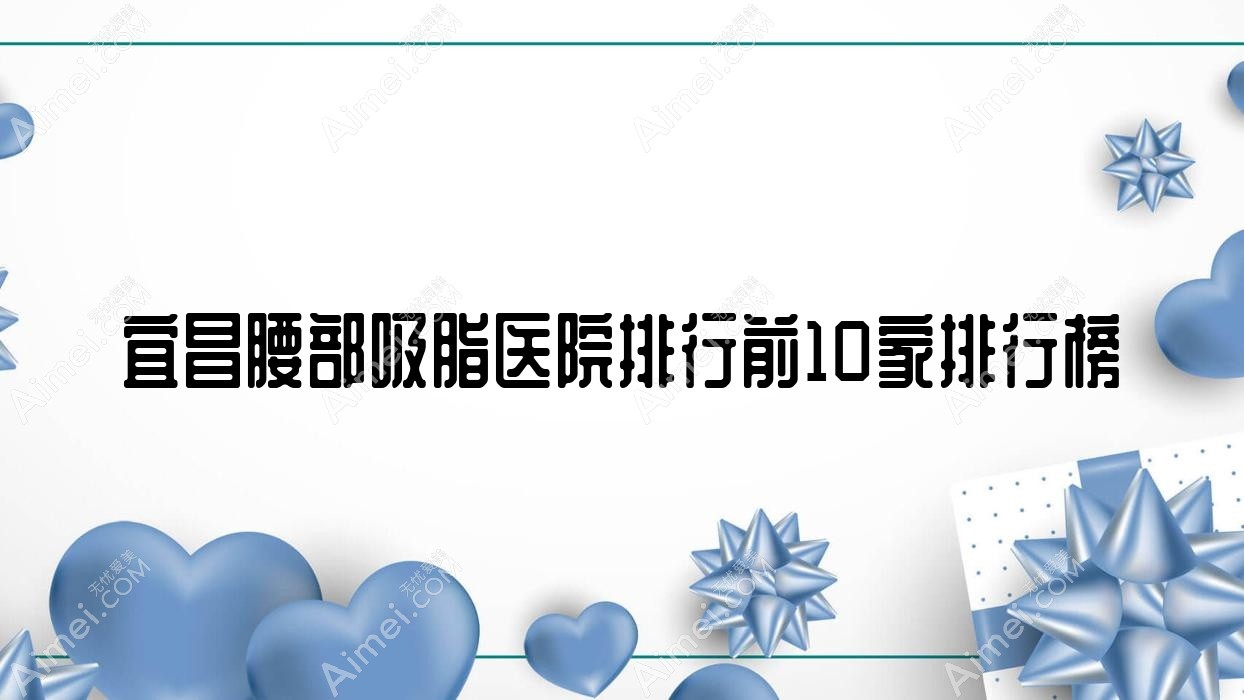 宜昌腰部吸脂醫(yī)院排行前10家排行榜預(yù)覽/熙蒙是本地?zé)衢T醫(yī)院