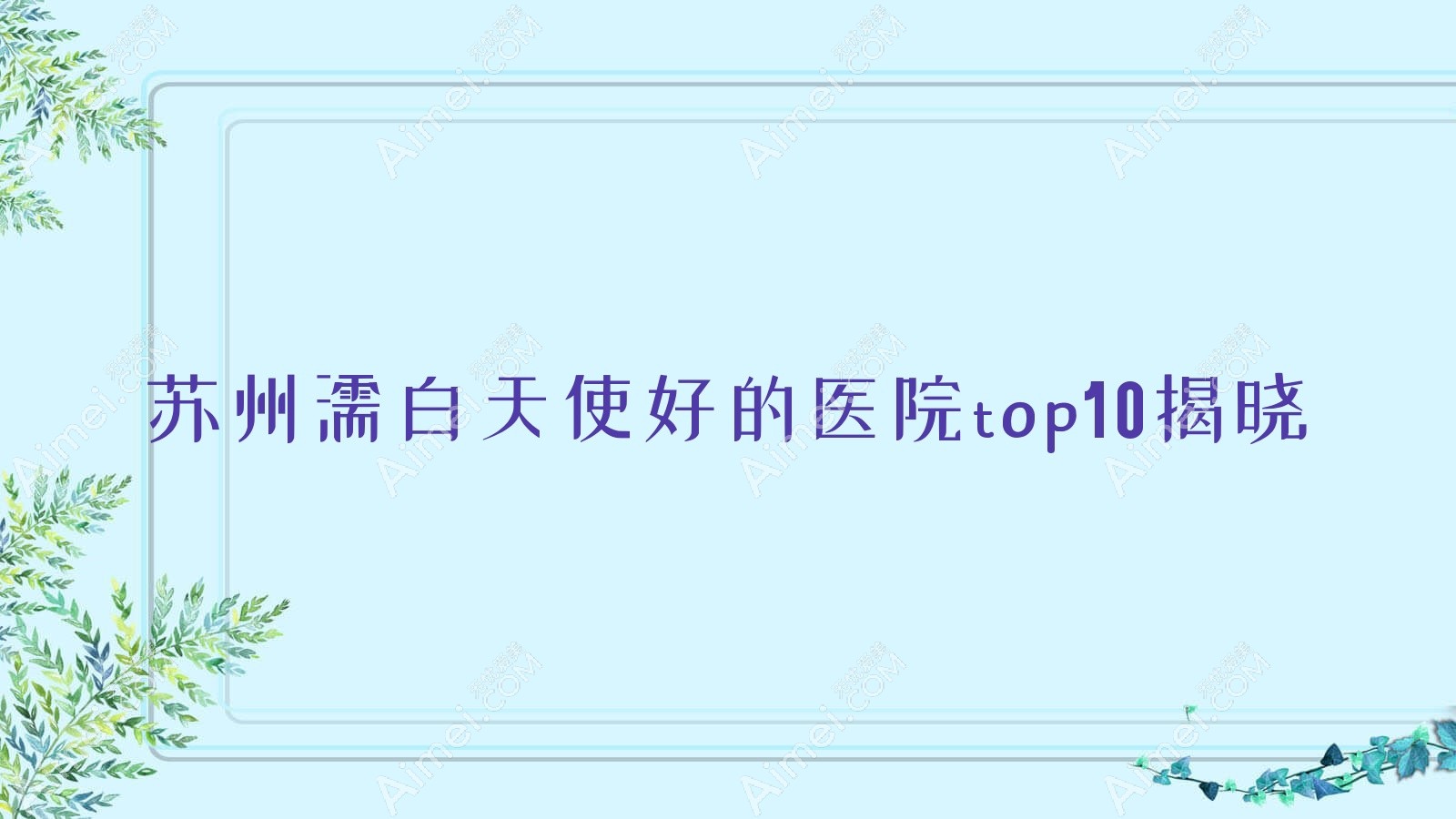 苏州濡白天使好的医院top10揭晓:昆山百达丽、昆山妍之悦、艾薇美蒂等有知名医生