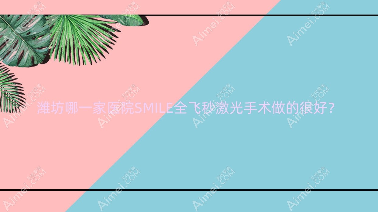 潍坊哪一家医院SMILE全飞秒激光手术做的很好？全新潍坊SMILE全飞秒激光排名榜TOP十医院发布