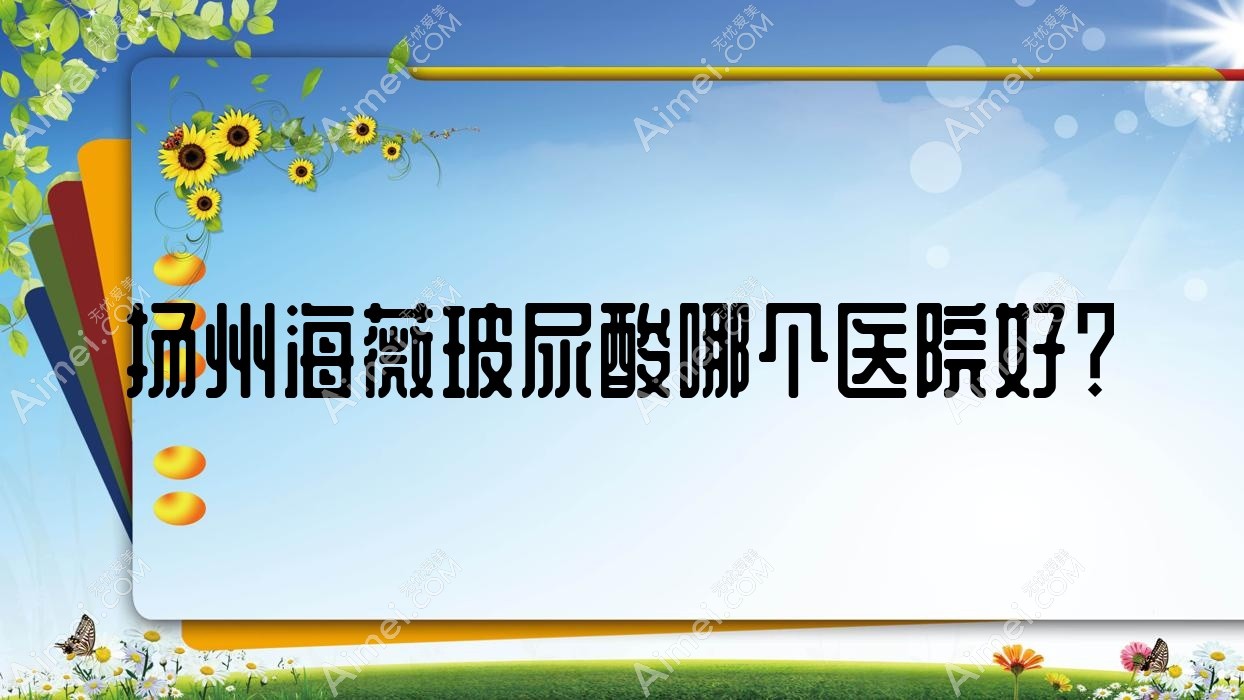 揚(yáng)州海薇玻尿酸哪個(gè)醫(yī)院好？雨辰、茜文塔、雷醫(yī)生外科等這十家技術(shù)好