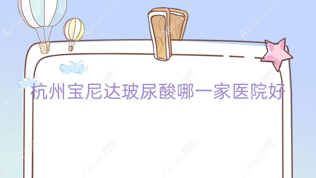 杭州宝尼达玻尿酸哪一家医院好？整形医院、声誉测评费用收费表总览！