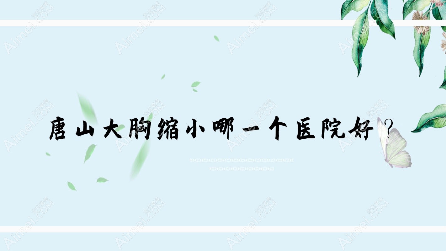 唐山大胸縮小哪一個(gè)醫(yī)院好？技術(shù)聲譽(yù)相比:韓緹娜、張小熊、遷安紅顏會等十家