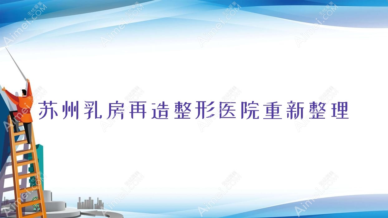 苏州乳房再造整形医院重新整理前10测评,收集整理本地这10家被广大网友推荐