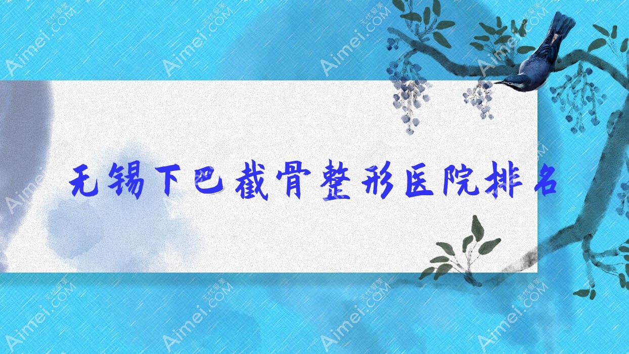 无锡下巴截骨好的医院排名:下巴截骨好的正规医院除了芮柏还有这十家