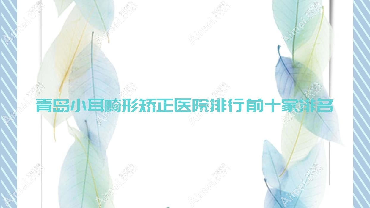 青岛小耳畸形矫正医院排行前十家排名一览/青禾是本地热门医院