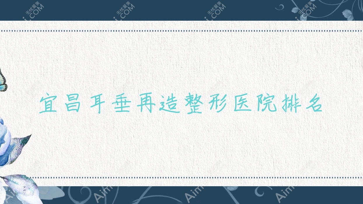 宜昌耳垂再造医院排名前10:中爱/雅现耳垂再造比较好