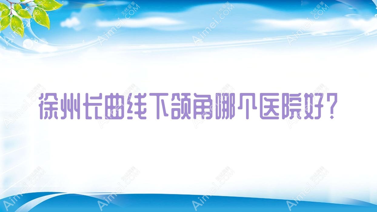徐州长曲线下颌角哪个医院好？实力人气相比:欧美佳|丰县菲凡|美依纳等十家