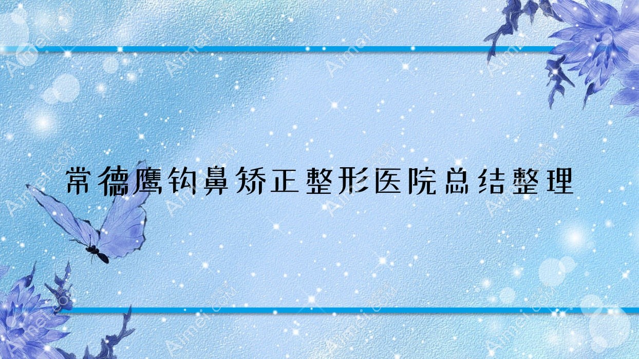 常德鹰钩鼻矫正整形医院总结整理前10测评,收集整理当地这10家被友友推崇