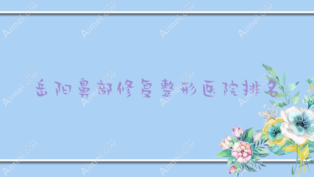 岳阳鼻部修复哪家医院较好？人气排行前10，龄丽等声誉上榜