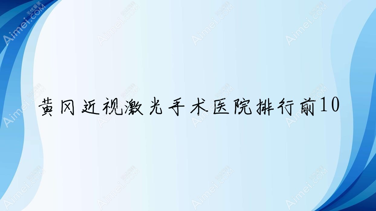 黄冈近视激光手术医院排行前10有哪些黄冈更好近视激光手术眼科医院