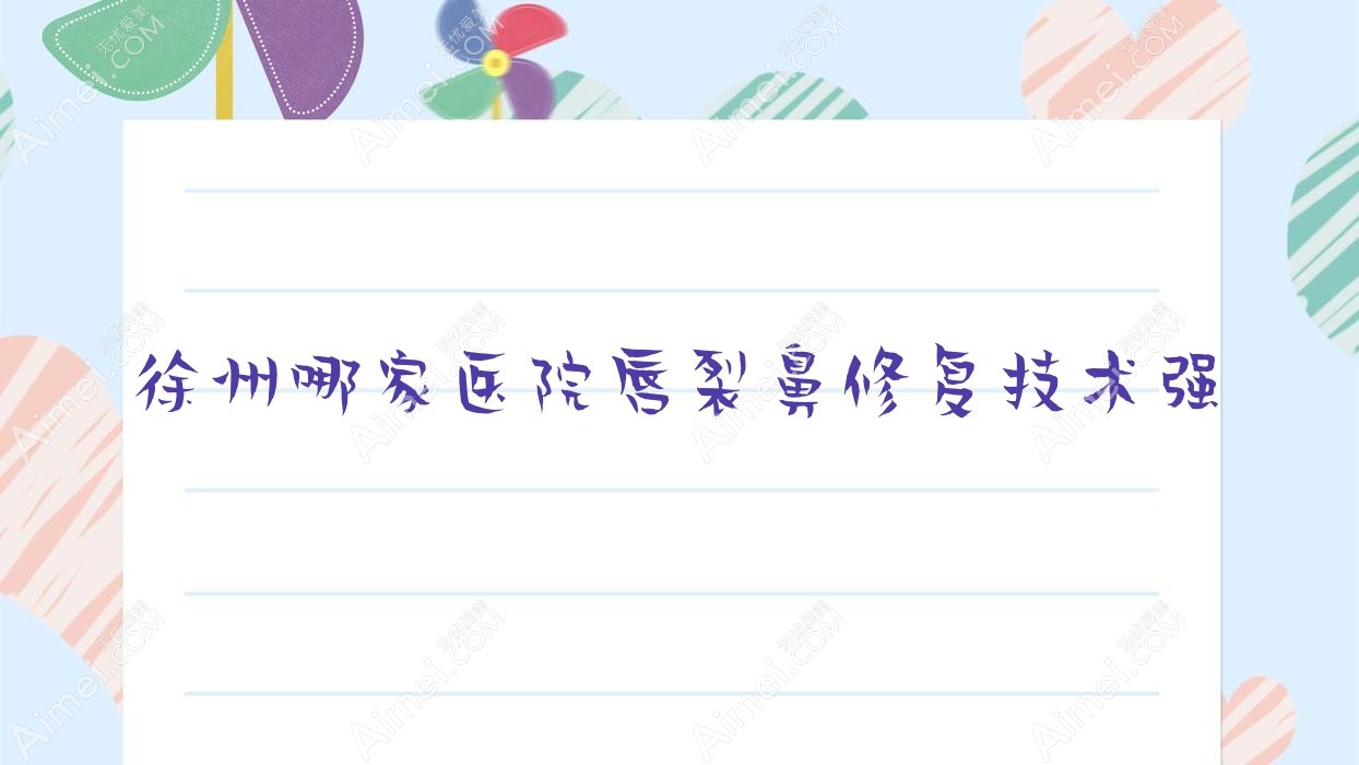 徐州哪家医院唇裂鼻修复技术强？优选10家超人气医院,附医院详细解析
