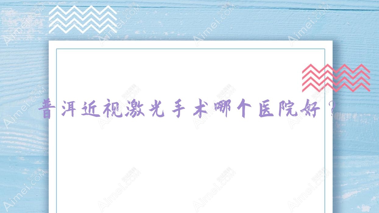 普洱近视激光手术哪个医院好？优选5家本地技术力较高的整形机构