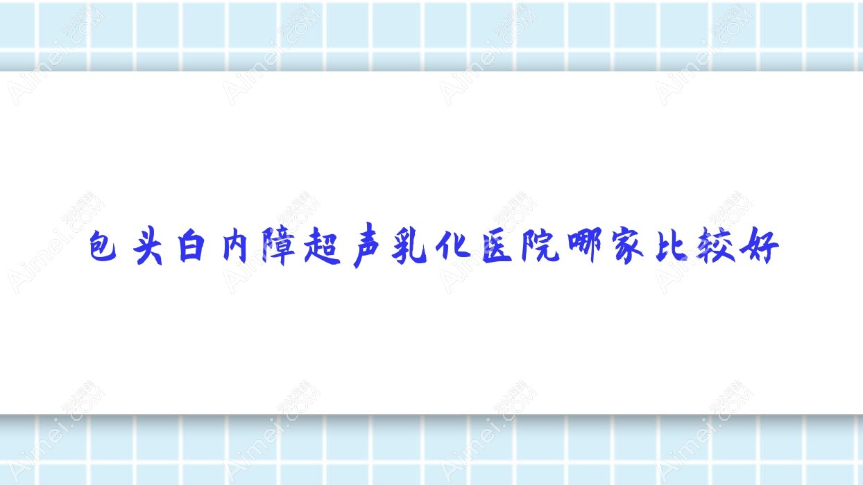 包头白内障超声乳化医院哪家比较好？做/的医院有这10家