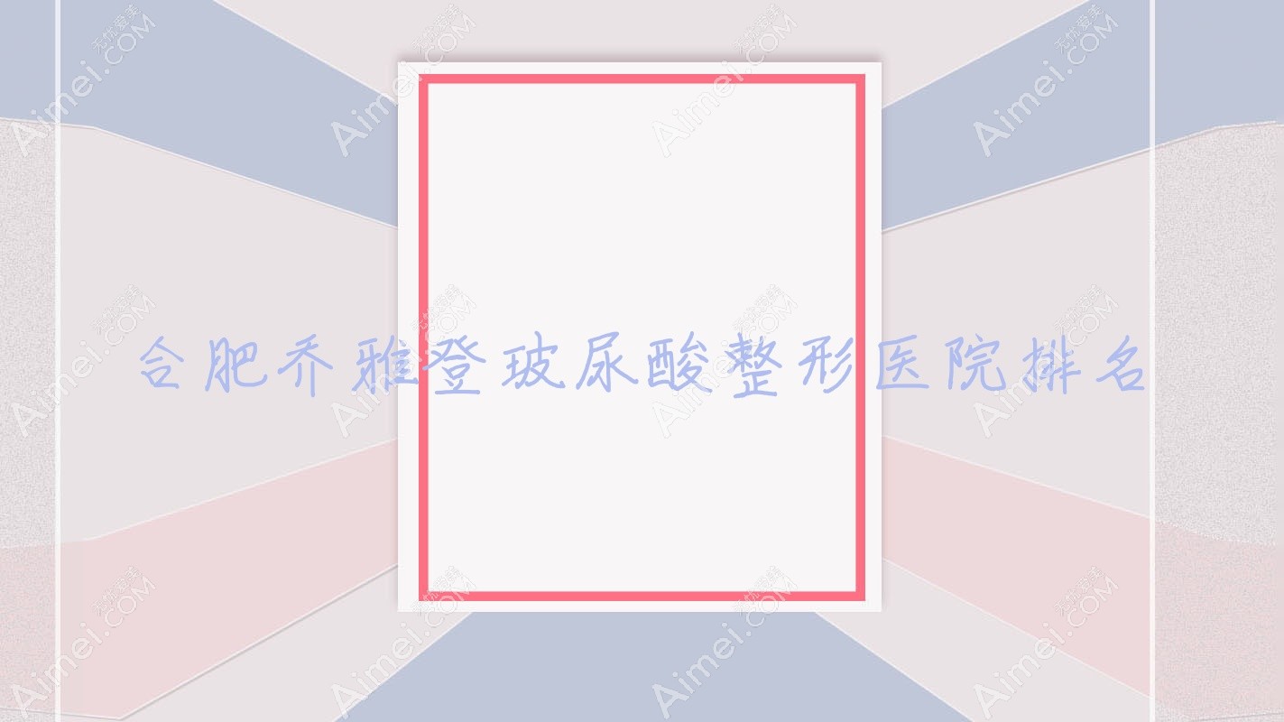 合肥乔雅登玻尿酸医院排名前10:吴氏佳美|花容乔雅登玻尿酸不错