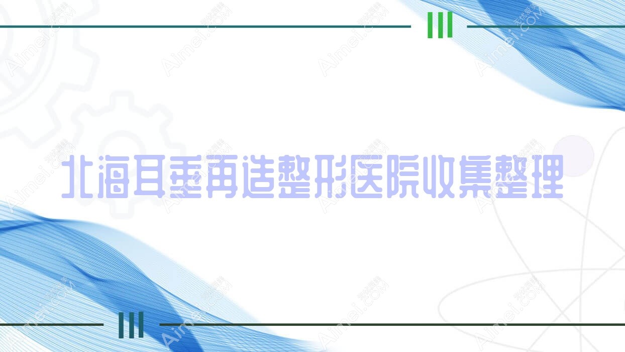 北海耳垂再造整形医院收集整理前五测评,整理当地这五家被朋友们推崇