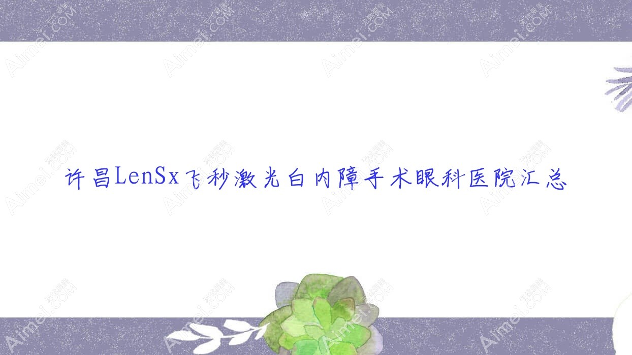 许昌LenSx飞秒激光白内障手术眼科医院汇总前十评价,收集整理当地这十家被友友尊敬