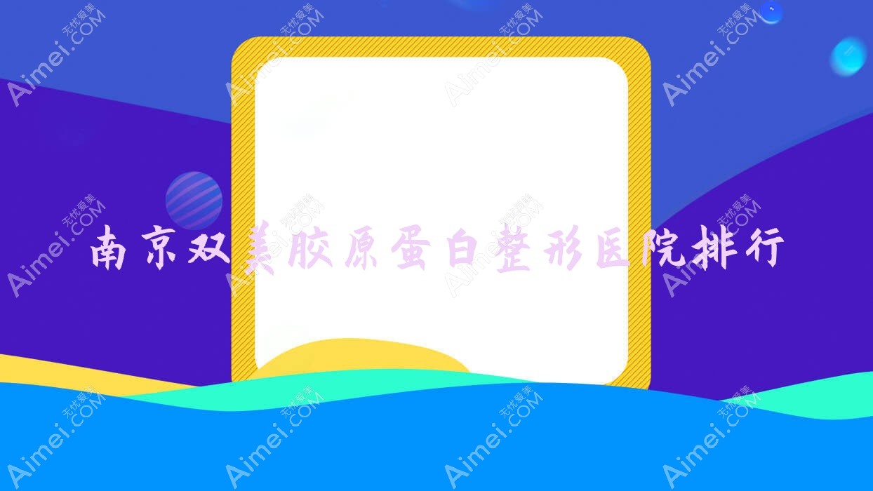 南京双美胶原蛋白整形医院排行公布(美娅丽格技术力声誉不低)