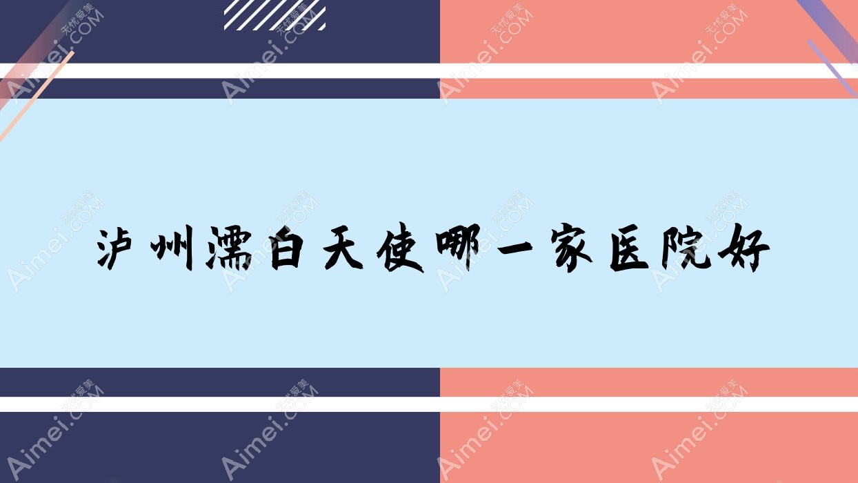 泸州濡白天使哪一家医院好？整形医院、口碑评价收费价目表一览！