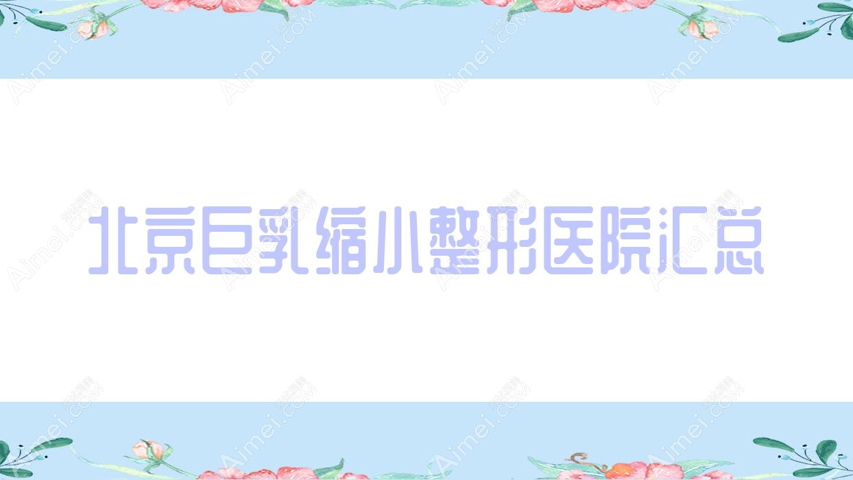 北京巨乳缩小整形医院汇总前十评价,整理归纳本地这十家被大家尊敬