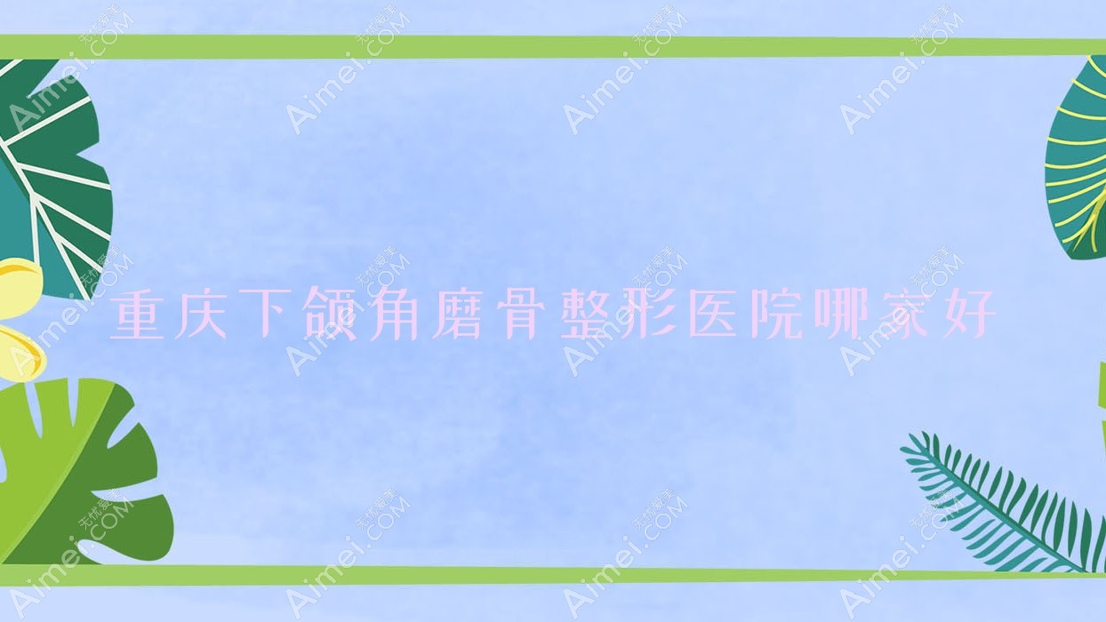 重庆下颌角磨骨哪家好？重庆颌面正畸建议郑荃丽格芭纹、巫溪县悦己婕熹卡、佳兰博美汇