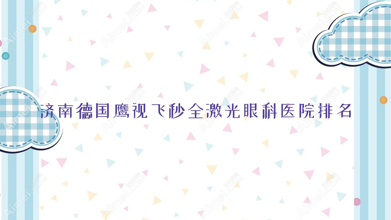 济南德国鹰视飞秒全激光哪家医院较好？人气排行前10，嘉乐生殖医院等口碑入围