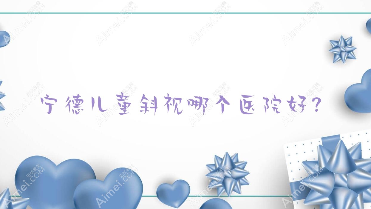 宁德儿童斜视哪个医院好？技术力声誉相比:闽东医院、闽东医院、医院东侨院区等10家
