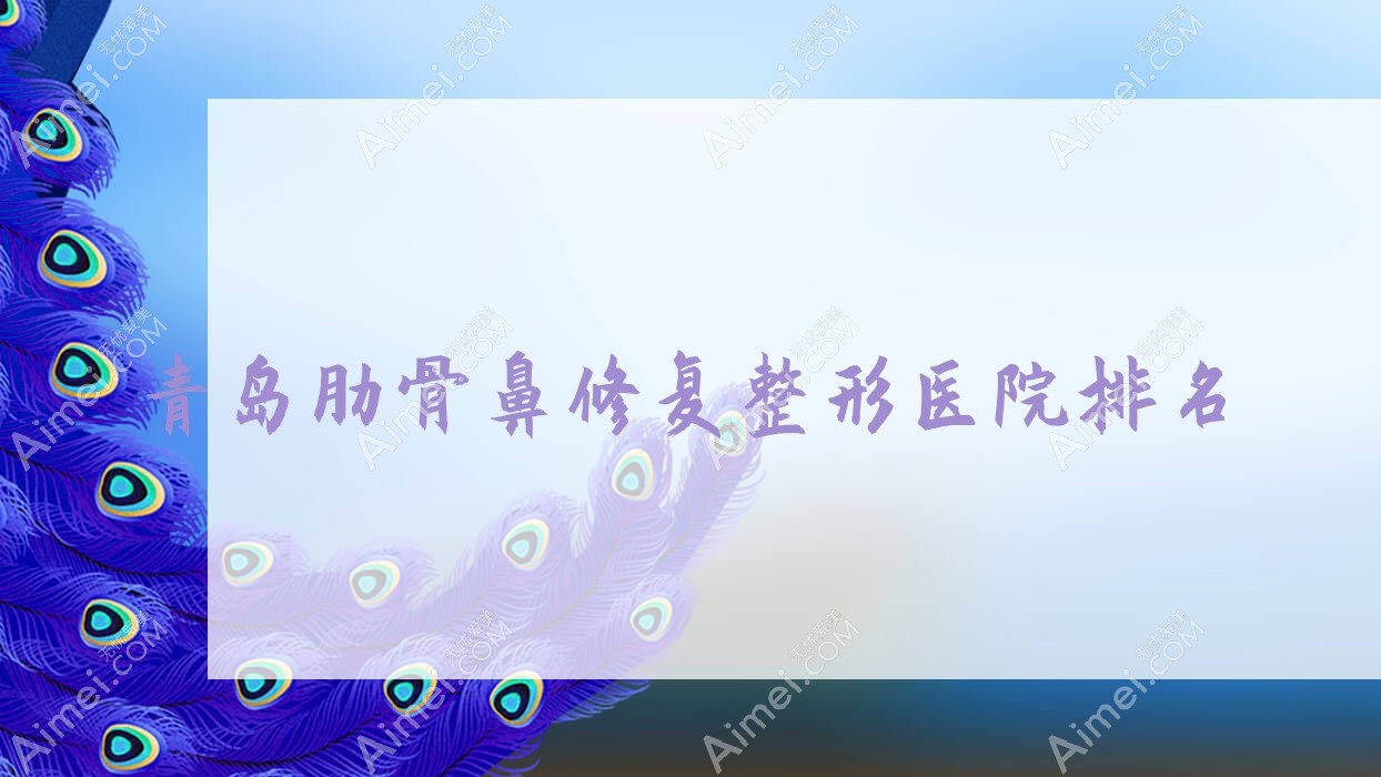 青岛肋骨鼻修复医院排名前十:田蓓、贵地肋骨鼻修复很好